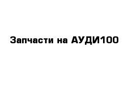 Запчасти на АУДИ100